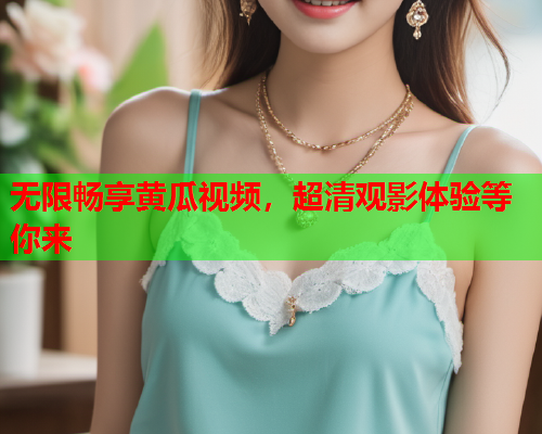 无限畅享黄瓜视频，超清观影体验等你来