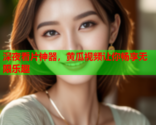 深夜看片神器，黄瓜视频让你畅享无限乐趣