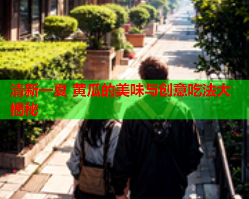 清新一夏 黄瓜的美味与创意吃法大揭秘