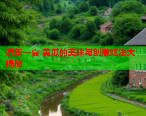 清新一夏 黄瓜的美味与创意吃法大揭秘