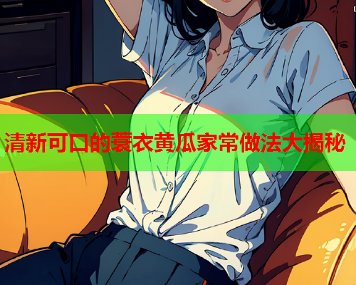 清新可口的蓑衣黄瓜家常做法大揭秘