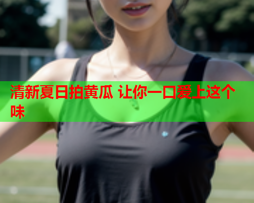 清新夏日拍黄瓜 让你一口爱上这个味