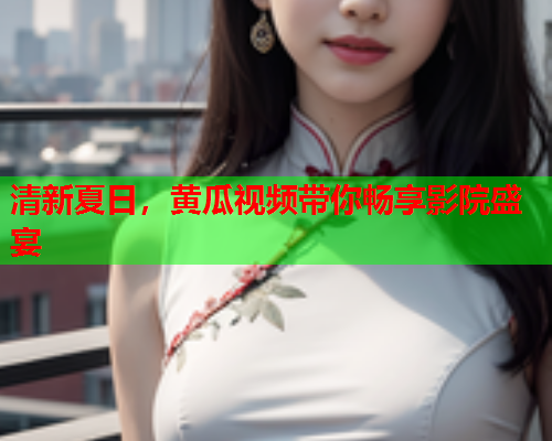 清新夏日，黄瓜视频带你畅享影院盛宴