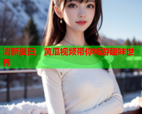 清新夏日，黄瓜视频带你畅游趣味世界