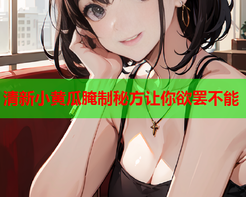 清新小黄瓜腌制秘方让你欲罢不能 清新小黄瓜腌制秘方让你欲罢不能