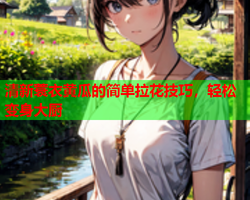 清新蓑衣黄瓜的简单拉花技巧，轻松变身大厨