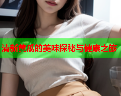 清新黄瓜的美味探秘与健康之旅