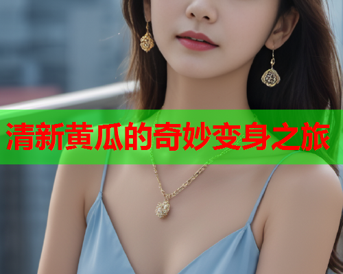 清新黄瓜的奇妙变身之旅 清新黄瓜的奇妙变身之旅