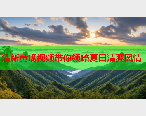 清新黄瓜视频带你领略夏日清爽风情