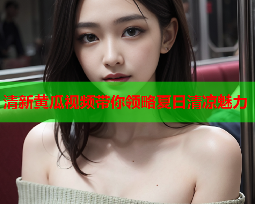 清新黄瓜视频带你领略夏日清凉魅力
