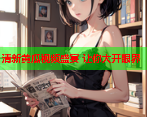 清新黄瓜视频盛宴 让你大开眼界