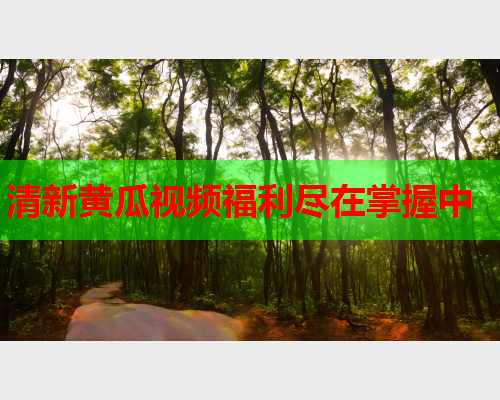 清新黄瓜视频福利尽在掌握中