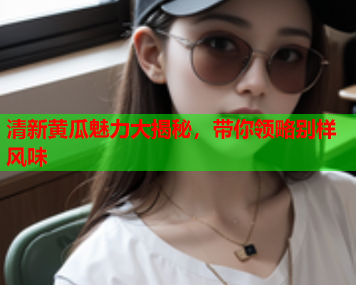 清新黄瓜魅力大揭秘，带你领略别样风味