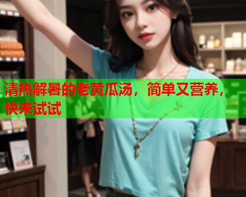 清热解暑的老黄瓜汤，简单又营养，快来试试