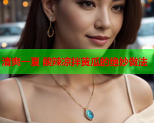 清爽一夏 酸辣凉拌黄瓜的绝妙做法