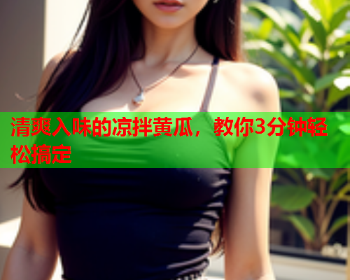 清爽入味的凉拌黄瓜，教你3分钟轻松搞定