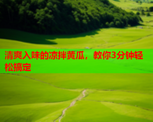 清爽入味的凉拌黄瓜，教你3分钟轻松搞定
