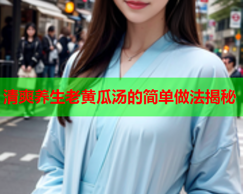 清爽养生老黄瓜汤的简单做法揭秘