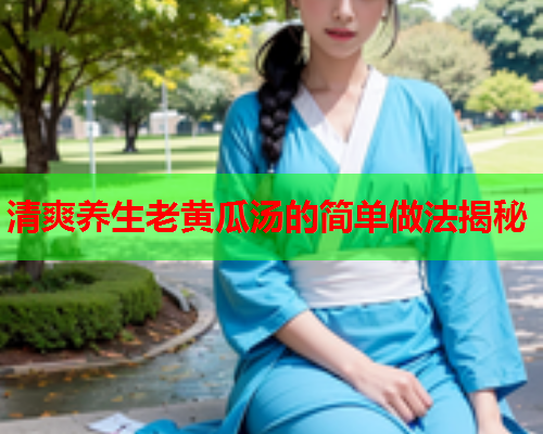 清爽养生老黄瓜汤的简单做法揭秘