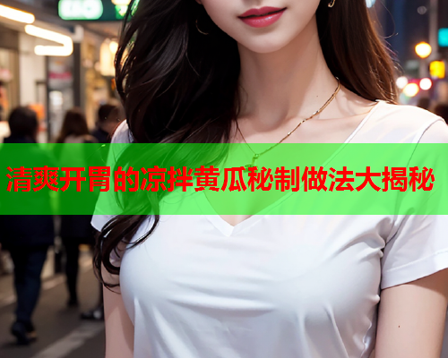 清爽开胃的凉拌黄瓜秘制做法大揭秘
