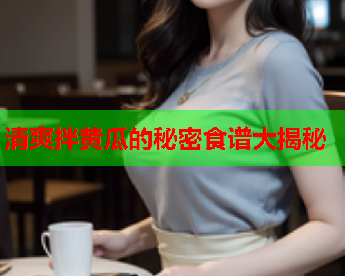 清爽拌黄瓜的秘密食谱大揭秘