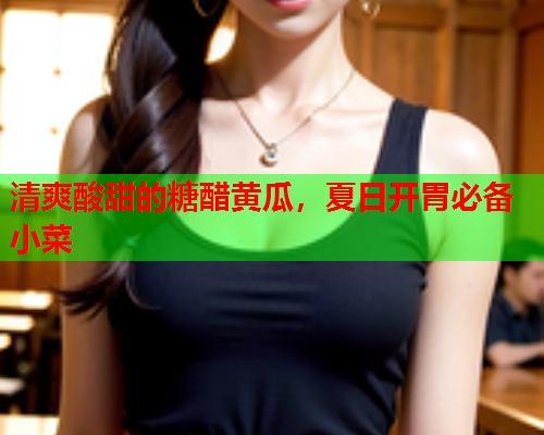 清爽酸甜的糖醋黄瓜，夏日开胃必备小菜
