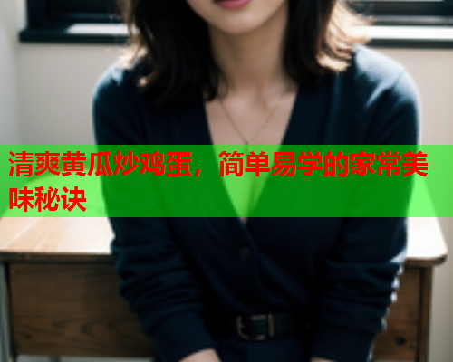 清爽黄瓜炒鸡蛋，简单易学的家常美味秘诀