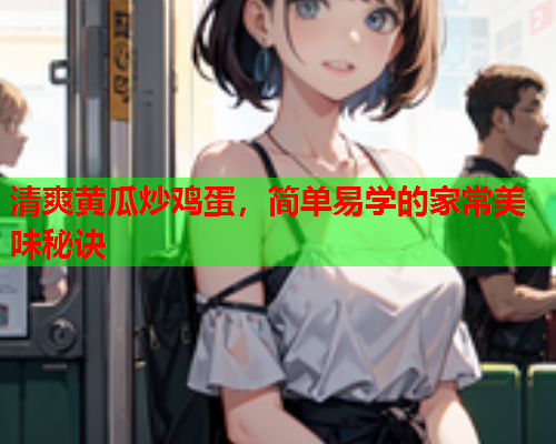清爽黄瓜炒鸡蛋，简单易学的家常美味秘诀