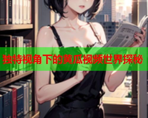 独特视角下的黄瓜视频世界探秘