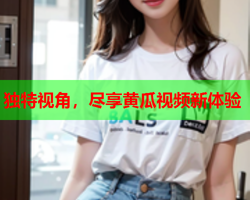 独特视角，尽享黄瓜视频新体验