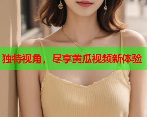 独特视角，尽享黄瓜视频新体验