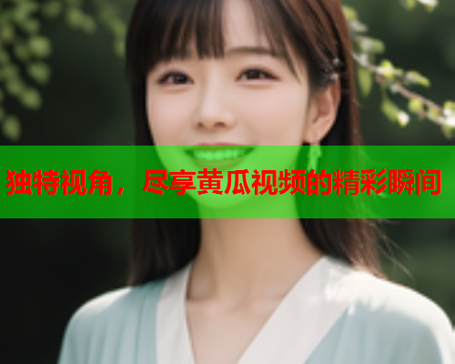 独特视角，尽享黄瓜视频的精彩瞬间