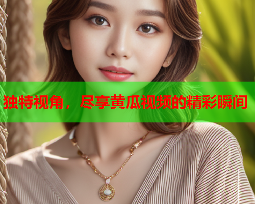 独特视角，尽享黄瓜视频的精彩瞬间