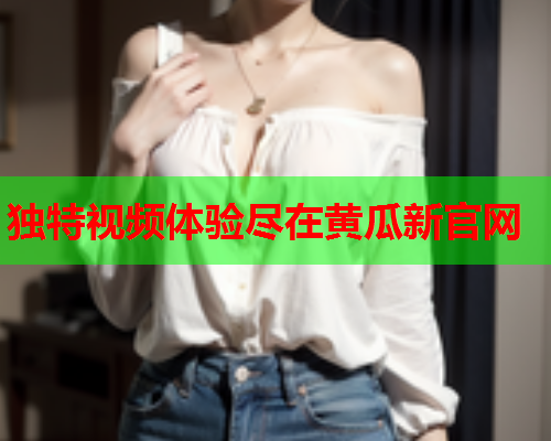 独特视频体验尽在黄瓜新官网