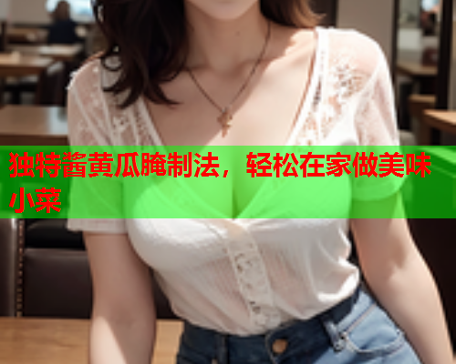 独特酱黄瓜腌制法，轻松在家做美味小菜