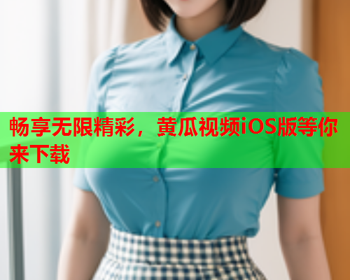 畅享无限精彩,黄瓜视频iOS版等你来下载 畅享无限精彩,黄瓜视频iOS版等你来下载