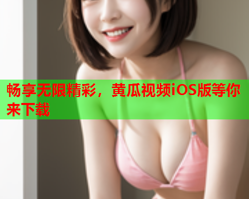 畅享无限精彩,黄瓜视频iOS版等你来下载 畅享无限精彩,黄瓜视频iOS版等你来下载