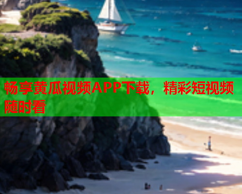 畅享黄瓜视频APP下载，精彩短视频随时看