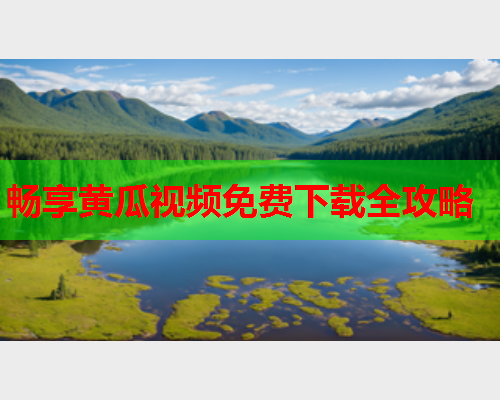 畅享黄瓜视频免费下载全攻略