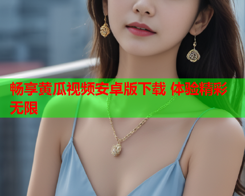 畅享黄瓜视频安卓版下载 体验精彩无限
