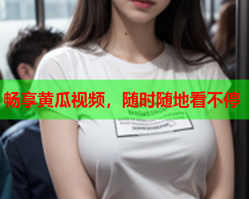 畅享黄瓜视频，随时随地看不停