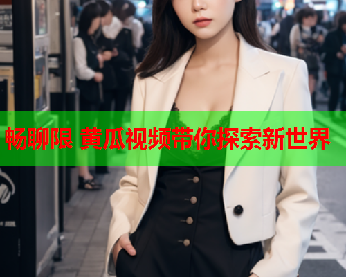 畅聊限 黄瓜视频带你探索新世界