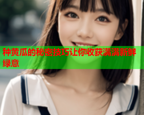 种黄瓜的秘密技巧让你收获满满新鲜绿意
