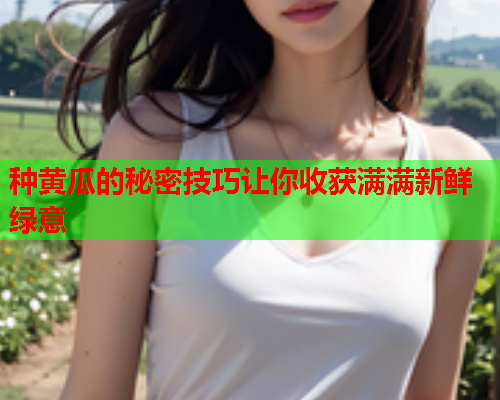 种黄瓜的秘密技巧让你收获满满新鲜绿意