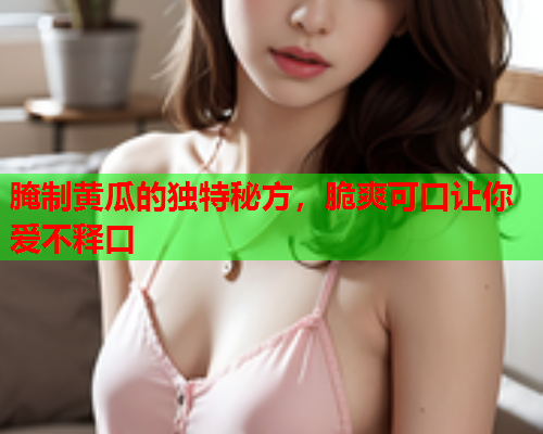 腌制黄瓜的独特秘方，脆爽可口让你爱不释口