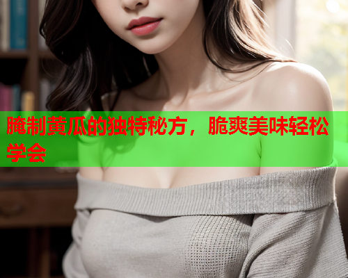 腌制黄瓜的独特秘方，脆爽美味轻松学会