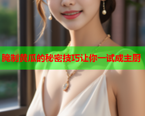 腌制黄瓜的秘密技巧让你一试成主厨