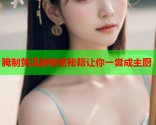 腌制黄瓜的秘密秘籍让你一尝成主厨