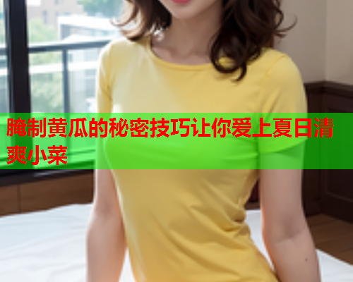 腌制黄瓜的秘密技巧让你爱上夏日清爽小菜