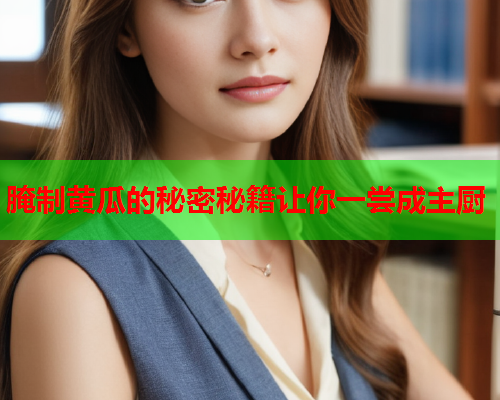 腌制黄瓜的秘密秘籍让你一尝成主厨
